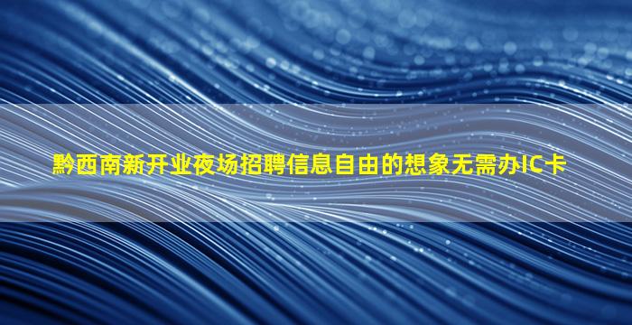 黔西南新开业夜场招聘信息自由的想象无需办IC卡
